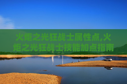 火炬之光狂战士属性点,火炬之光狂战士技能加点指南