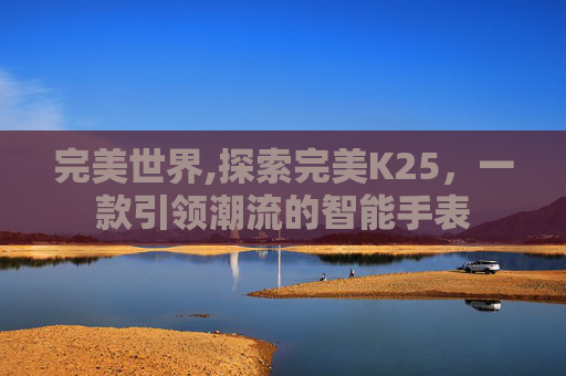 完美世界,探索完美K25，一款引领潮流的智能手表