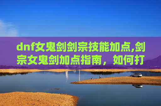 dnf女鬼剑剑宗技能加点,剑宗女鬼剑加点指南，如何打造你的专属战斗风格