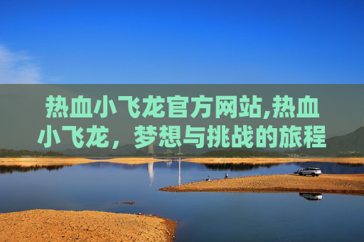 热血小飞龙官方网站,热血小飞龙,梦想与挑战的旅程 热血小飞龙官方网站,热血小飞龙,梦想与挑战的旅程