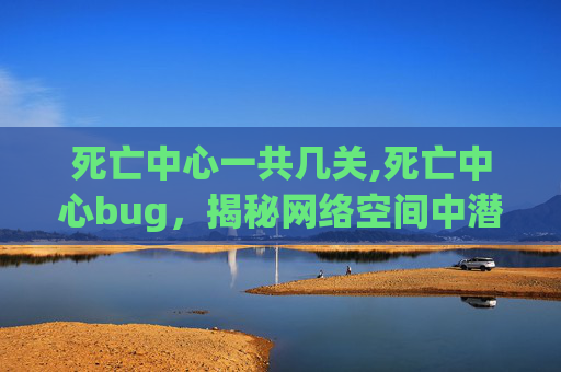 死亡中心一共几关,死亡中心bug，揭秘网络空间中潜藏的致命漏洞