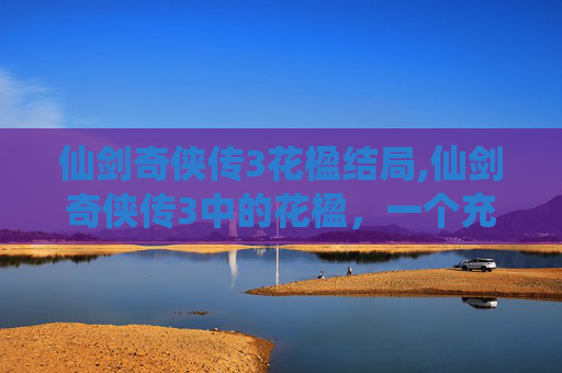 仙剑奇侠传3花楹结局,仙剑奇侠传3中的花楹，一个充满魅力的角色