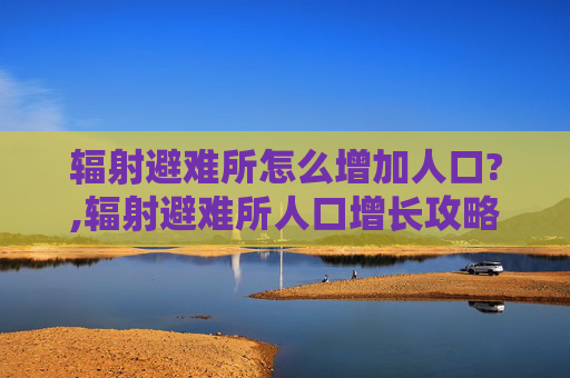 辐射避难所怎么增加人口?,辐射避难所人口增长攻略，策略与技巧