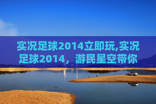 实况足球2014立即玩,实况足球2014，游民星空带你重温经典，感受绿茵场上的激情与挑战