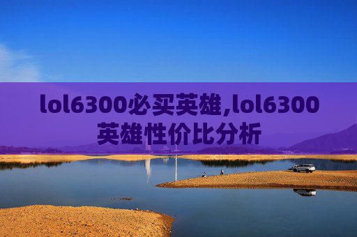 lol6300必买英雄,lol6300英雄性价比分析 lol6300必买英雄,lol6300英雄性价比分析