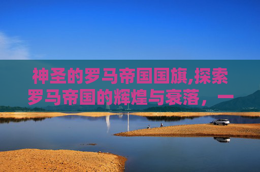 神圣的罗马帝国国旗,探索罗马帝国的辉煌与衰落，一个历史的启示