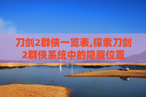 刀剑2群侠一览表,探索刀剑2群侠系统中的隐藏位置