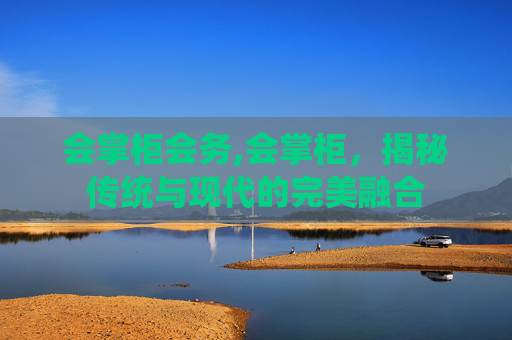 会掌柜会务,会掌柜,揭秘传统与现代的完美融合 会掌柜会务,会掌柜,揭秘传统与现代的完美融合