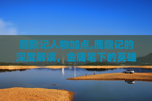 鹿鼎记人物加点,鹿鼎记的深度解读，金庸笔下的英雄与权力游戏