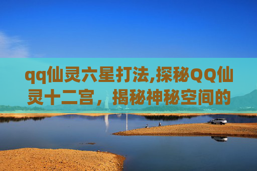 qq仙灵六星打法,探秘QQ仙灵十二宫，揭秘神秘空间的奇幻之旅