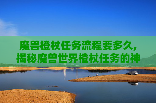 魔兽橙杖任务流程要多久,揭秘魔兽世界橙杖任务的神秘接取地点
