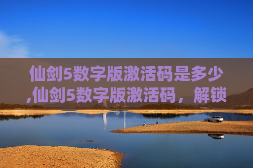 仙剑5数字版激活码是多少,仙剑5数字版激活码，解锁游戏世界的钥匙