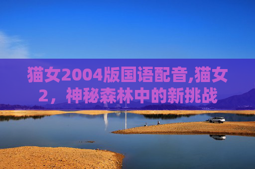 猫女2004版国语配音,猫女2，神秘森林中的新挑战
