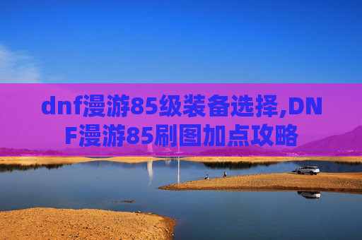 dnf漫游85级装备选择,DNF漫游85刷图加点攻略