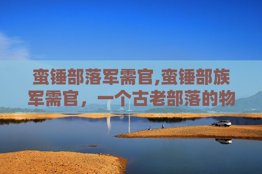 蛮锤部落军需官,蛮锤部族军需官，一个古老部落的物资管理与供应传奇