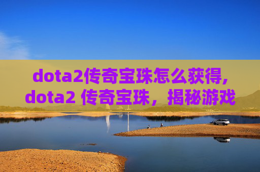 dota2传奇宝珠怎么获得,dota2 传奇宝珠，揭秘游戏中的终极装备