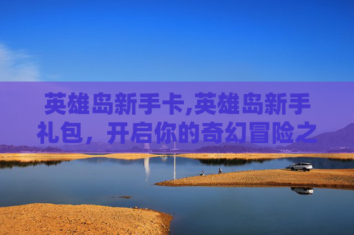 英雄岛新手卡,英雄岛新手礼包，开启你的奇幻冒险之旅