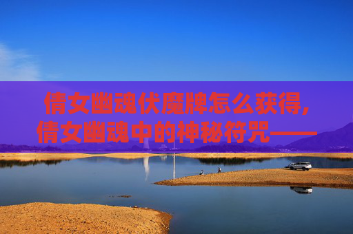 倩女幽魂伏魔牌怎么获得,倩女幽魂中的神秘符咒——伏魔牌的传说与现实意义 倩女幽魂伏魔牌怎么获得,倩女幽魂中的神秘符咒——伏魔牌的传说与现实意义