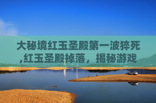大秘境红玉圣殿第一波猝死,红玉圣殿掉落，揭秘游戏中的神秘掉落物