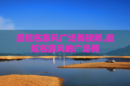 最炫名族风广场舞视频,最炫名族风的广场舞
