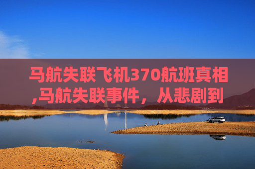 马航失联飞机370航班真相,马航失联事件，从悲剧到反思