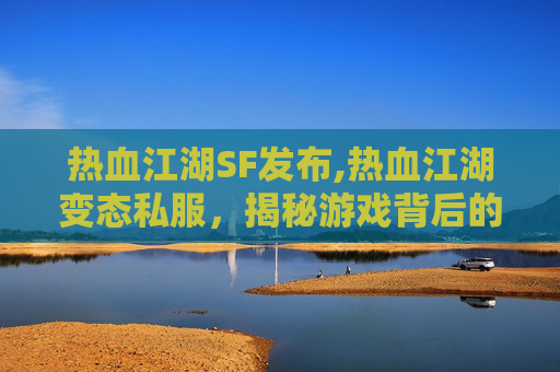 热血江湖SF发布,热血江湖变态私服，揭秘游戏背后的黑幕与玩家的辛酸历程