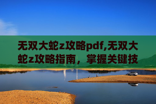 无双大蛇z攻略pdf,无双大蛇z攻略指南，掌握关键技巧，轻松通关！