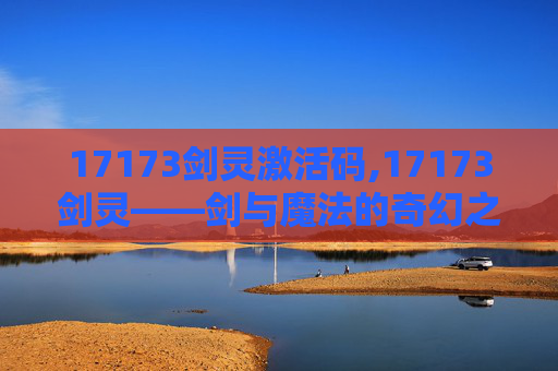 17173剑灵激活码,17173剑灵——剑与魔法的奇幻之旅