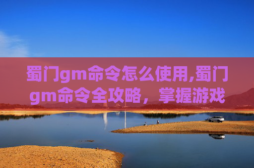 蜀门gm命令怎么使用,蜀门gm命令全攻略，掌握游戏内核心指令，提升游戏体验