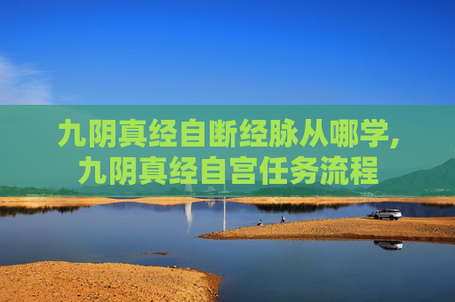 九阴真经自断经脉从哪学,九阴真经自宫任务流程