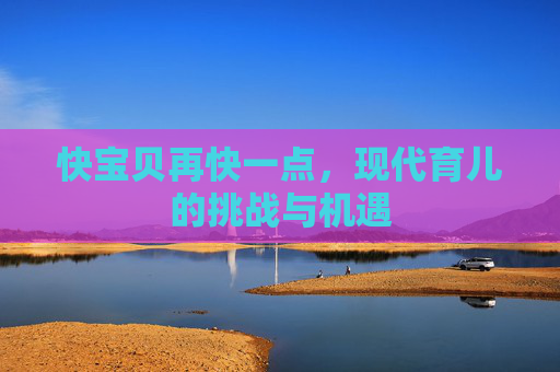 快宝贝再快一点,现代育儿的挑战与机遇 快宝贝再快一点,现代育儿的挑战与机遇