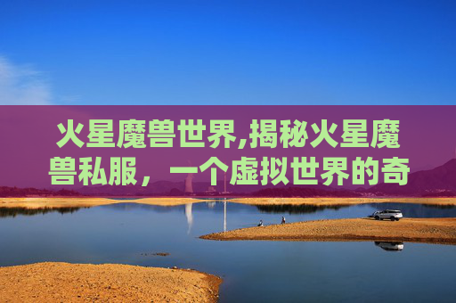 火星魔兽世界,揭秘火星魔兽私服，一个虚拟世界的奇幻之旅