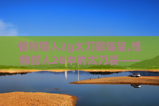 怪物猎人2g太刀装饰品,怪物猎人2G中的太刀装——探索与实践