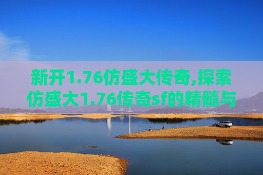 新开1.76仿盛大传奇,探索仿盛大1.76传奇sf的精髓与魅力