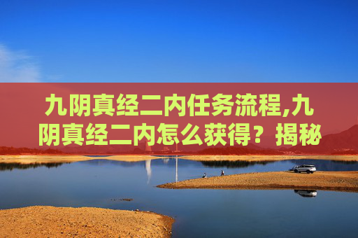 九阴真经二内任务流程,九阴真经二内怎么获得？揭秘游戏中的隐藏技巧
