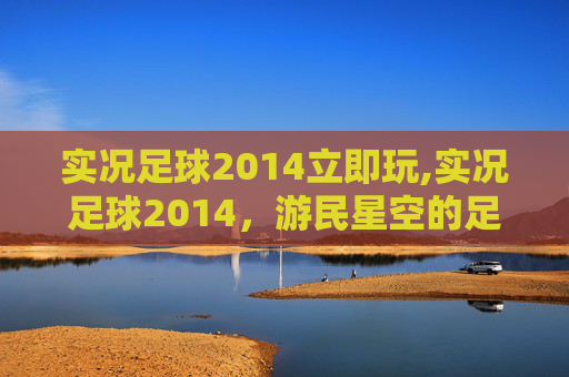 实况足球2014立即玩,实况足球2014，游民星空的足球盛宴