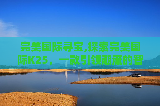 完美国际寻宝,探索完美国际K25，一款引领潮流的智能手表