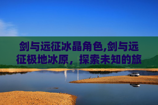剑与远征冰晶角色,剑与远征极地冰原,探索未知的旅程 剑与远征冰晶角色,剑与远征极地冰原,探索未知的旅程
