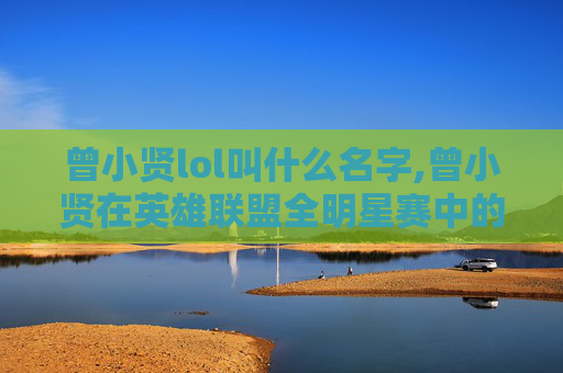 曾小贤lol叫什么名字,曾小贤在英雄联盟全明星赛中的出色表现 曾小贤lol叫什么名字,曾小贤在英雄联盟全明星赛中的出色表现