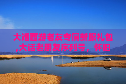 大话西游老友专属新服礼包,大话老朋友序列号,怀旧与回忆的纽带 大话西游老友专属新服礼包,大话老朋友序列号,怀旧与回忆的纽带