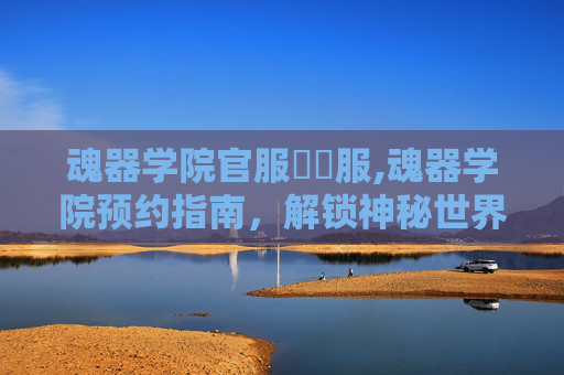 魂器学院官服國際服,魂器学院预约指南,解锁神秘世界的钥匙 魂器学院官服國際服,魂器学院预约指南,解锁神秘世界的钥匙