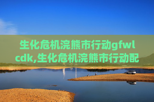 生化危机浣熊市行动gfwlcdk,生化危机浣熊市行动配置指南 生化危机浣熊市行动gfwlcdk,生化危机浣熊市行动配置指南