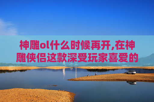 神雕ol什么时候再开,在神雕侠侣这款深受玩家喜爱的MMORPG游戏中，赚钱是许多玩家追求的目标。下面将介绍一些实用的方法，帮助玩家在游戏中赚取更多的游戏货币