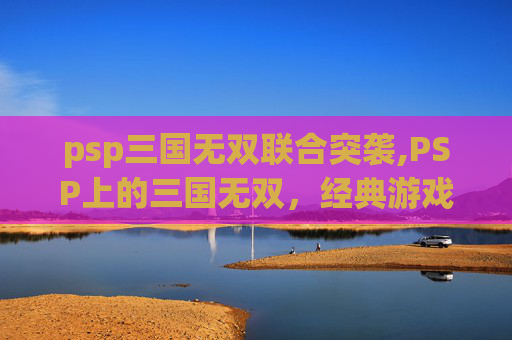 psp三国无双联合突袭,PSP上的三国无双，经典游戏的魅力与挑战