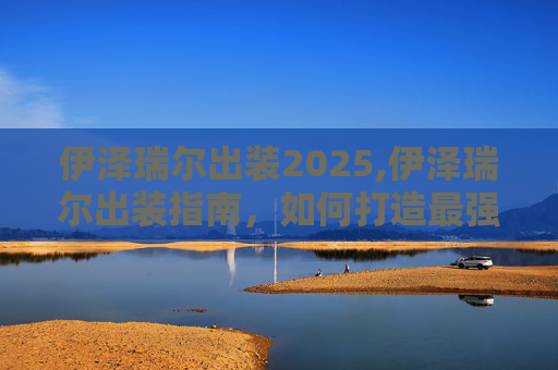 伊泽瑞尔出装2025,伊泽瑞尔出装指南，如何打造最强辅助英雄