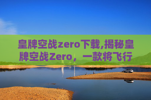 皇牌空战zero下载,揭秘皇牌空战Zero，一款将飞行模拟与战术策略完美结合的游戏体验