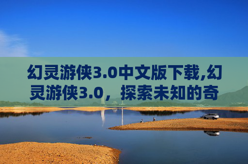 幻灵游侠3.0中文版下载,幻灵游侠3.0，探索未知的奇幻世界