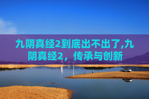 九阴真经2到底出不出了,九阴真经2，传承与创新