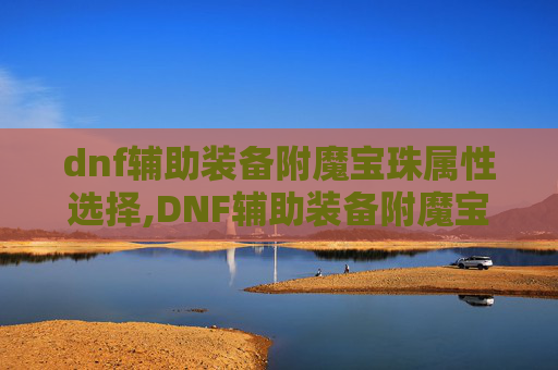 dnf辅助装备附魔宝珠属性选择,DNF辅助装备附魔宝珠，提升角色实力的秘密武器