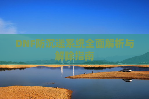 DNF防沉迷系统全面解析与解除指南 DNF防沉迷系统全面解析与解除指南
